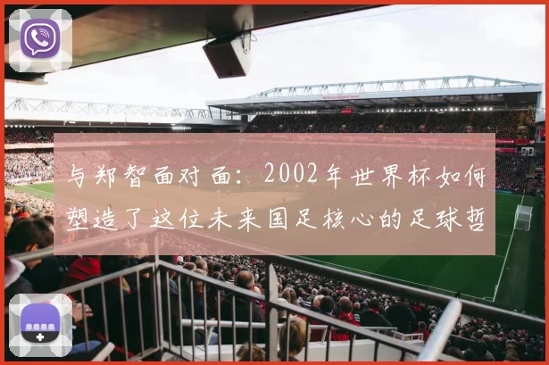 与郑智面对面：2002年世界杯如何塑造了这位未来国足核心的足球哲学