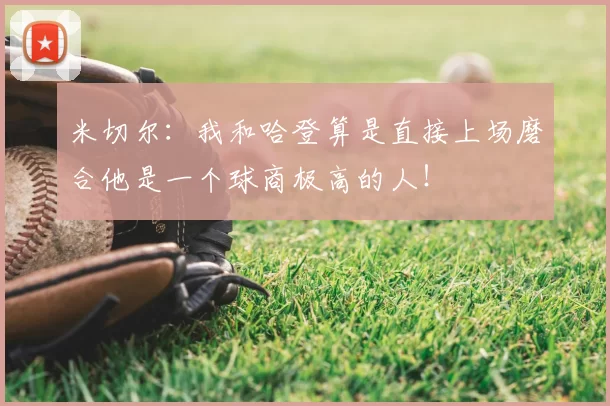 米切尔：我和哈登算是直接上场磨合他是一个球商极高的人！
