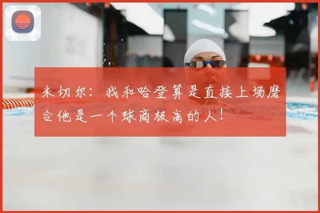 米切尔：我和哈登算是直接上场磨合他是一个球商极高的人！