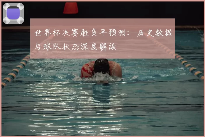 世界杯决赛胜负平预测:历史数据与球队状态深度解读