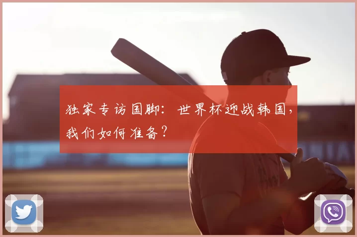 独家专访国脚：世界杯迎战韩国，我们如何准备？