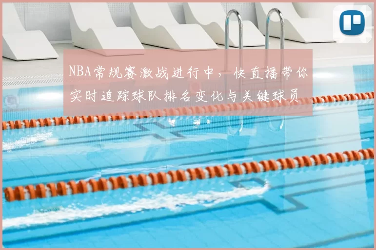 NBA常规赛激战进行中,快直播带你实时追踪球队排名变化与关键球员表现