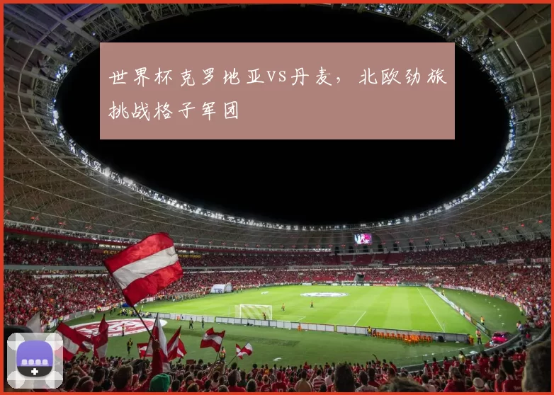 世界杯克罗地亚vs丹麦,北欧劲旅挑战格子军团