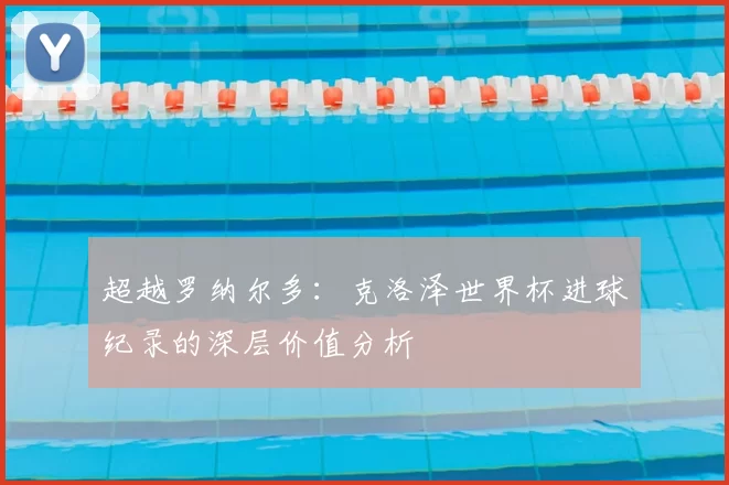 超越罗纳尔多:克洛泽世界杯进球纪录的深层价值分析