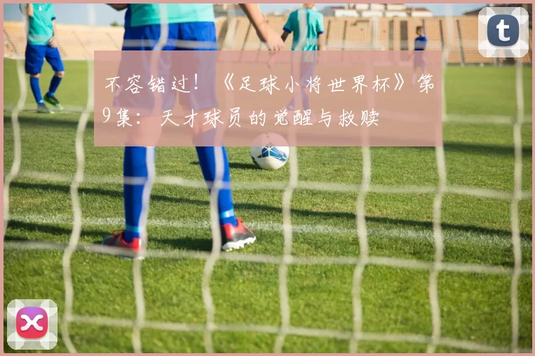 不容错过！《足球小将世界杯》第9集：天才球员的觉醒与救赎