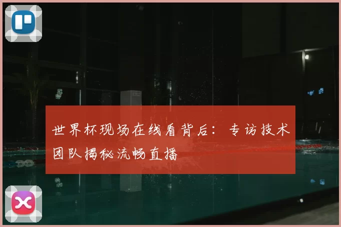 世界杯现场在线看背后:专访技术团队揭秘流畅直播