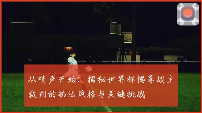 从哨声开始:揭秘世界杯揭幕战主裁判的执法风格与关键挑战