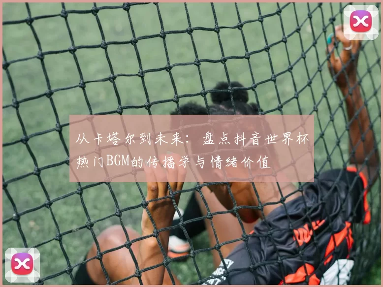 从卡塔尔到未来:盘点抖音世界杯热门BGM的传播学与情绪价值