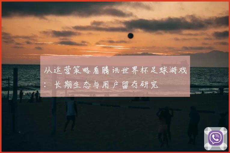 从运营策略看腾讯世界杯足球游戏:长期生态与用户留存研究