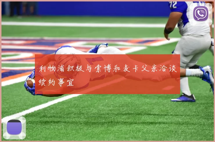 利物浦积极与索博和麦卡父亲洽谈续约事宜