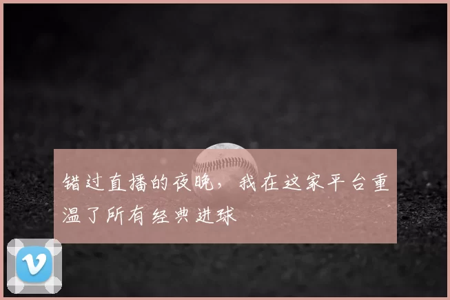 错过直播的夜晚,我在这家平台重温了所有经典进球