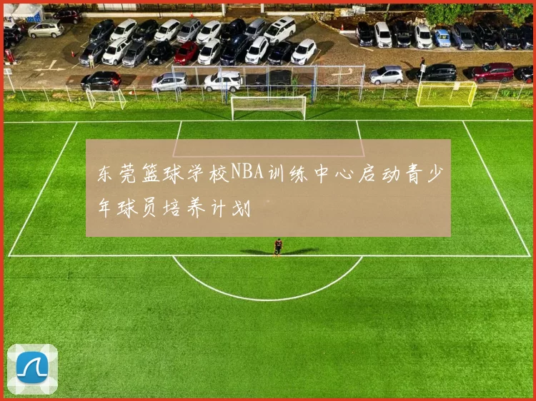 东莞篮球学校NBA训练中心启动青少年球员培养计划