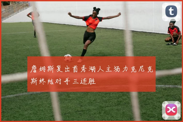 詹姆斯复出首秀湖人主场力克尼克斯终结对手三连胜