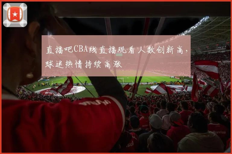 直播吧CBA线直播观看人数创新高，球迷热情持续高涨