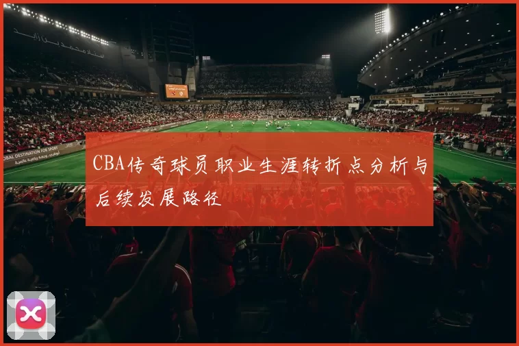 CBA传奇球员职业生涯转折点分析与后续发展路径