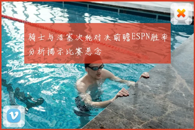 骑士与活塞次轮对决前瞻ESPN胜率分析揭示比赛悬念