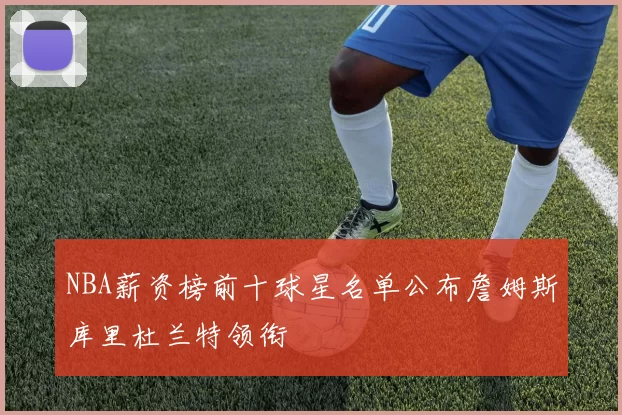 NBA薪资榜前十球星名单公布詹姆斯库里杜兰特领衔