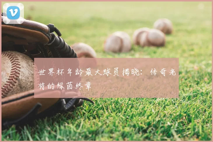 世界杯年龄最大球员揭晓：传奇老将的绿茵终章