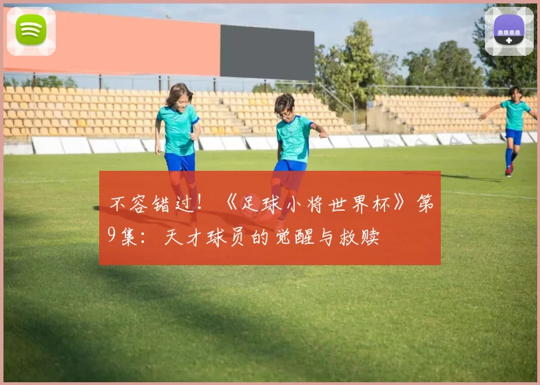 不容错过！《足球小将世界杯》第9集：天才球员的觉醒与救赎
