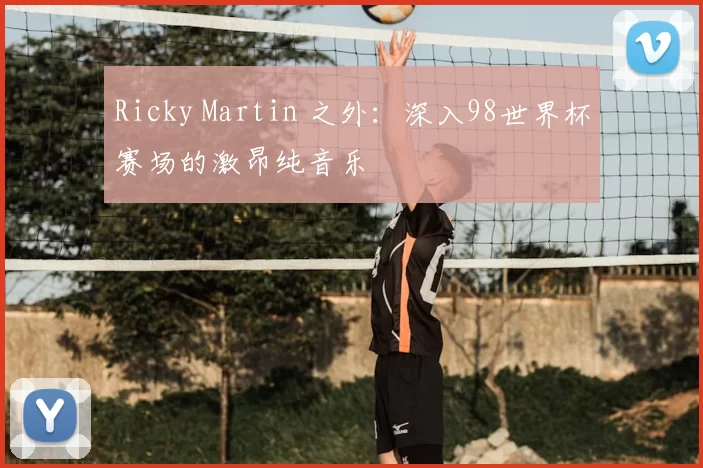 Ricky Martin 之外:深入98世界杯赛场的激昂纯音乐