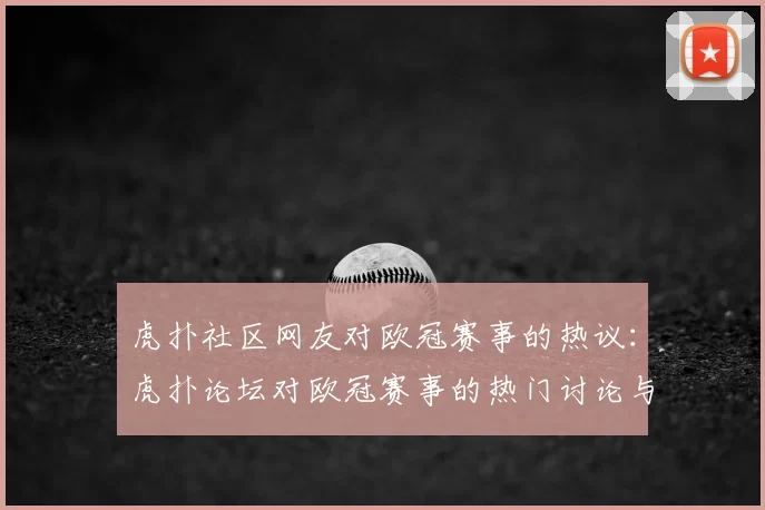 虎扑社区网友对欧冠赛事的热议:虎扑论坛对欧冠赛事的热门讨论与评论