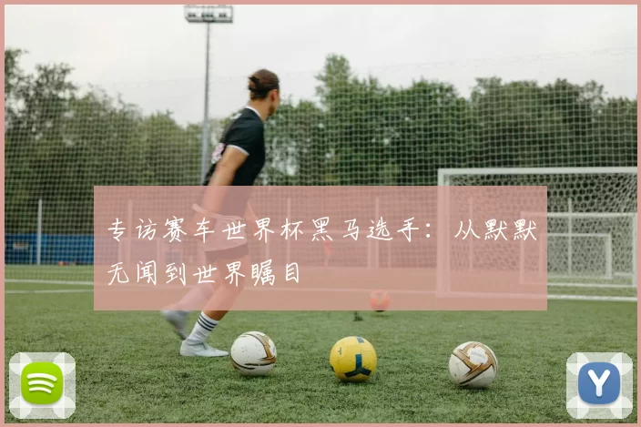 专访赛车世界杯黑马选手:从默默无闻到世界瞩目