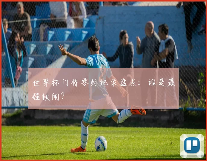世界杯门将零封纪录盘点:谁是最强铁闸?
