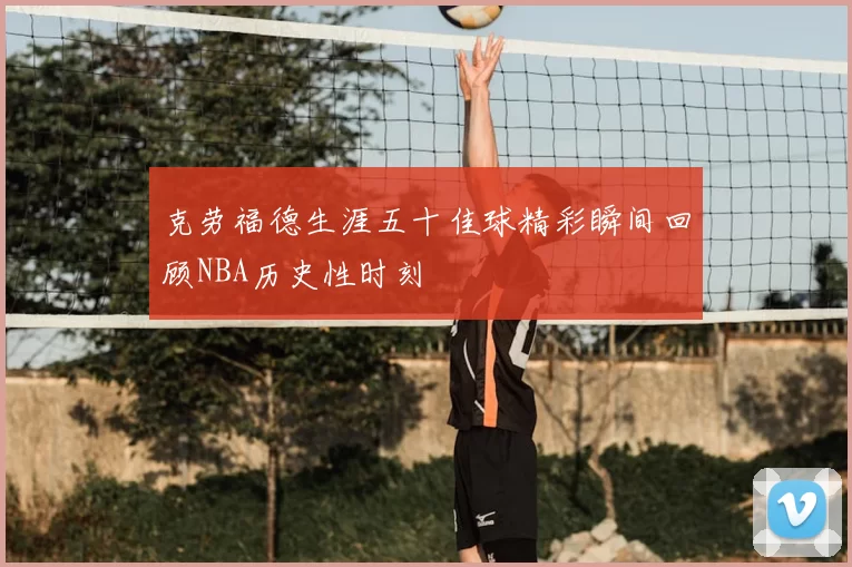 克劳福德生涯五十佳球精彩瞬间回顾NBA历史性时刻