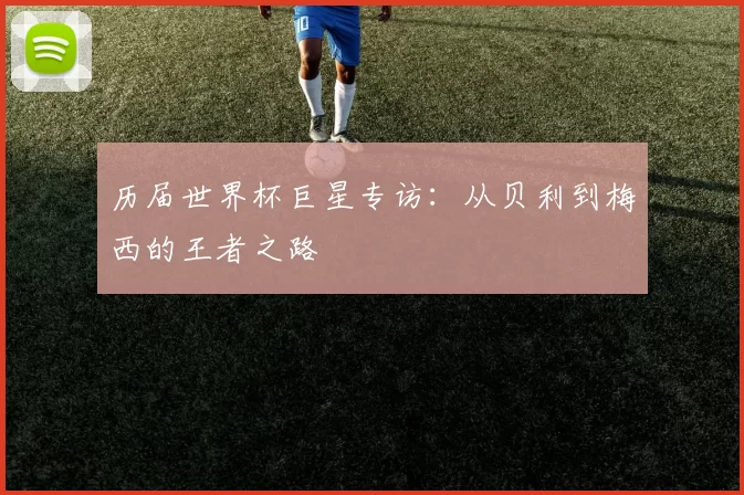 历届世界杯巨星专访：从贝利到梅西的王者之路