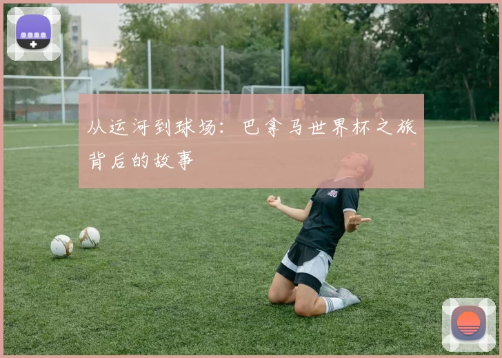 从运河到球场:巴拿马世界杯之旅背后的故事