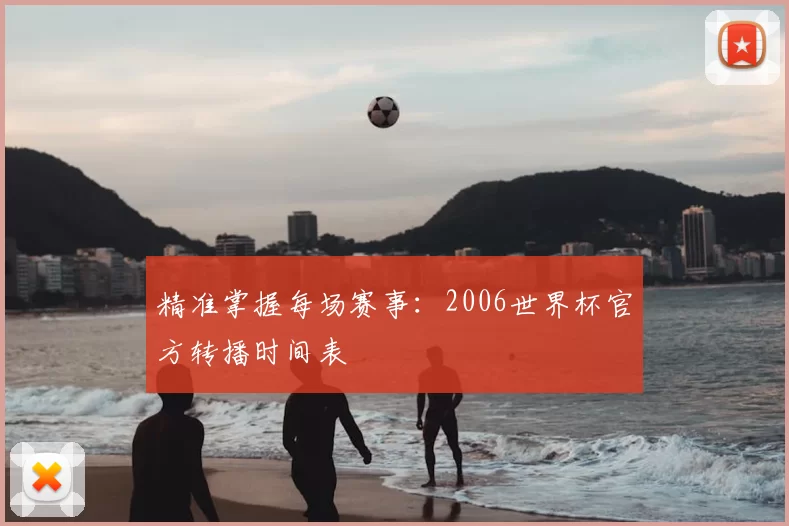 精准掌握每场赛事:2006世界杯官方转播时间表