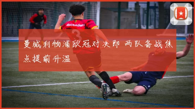 曼城利物浦欧冠对决即 两队备战焦点提前升温