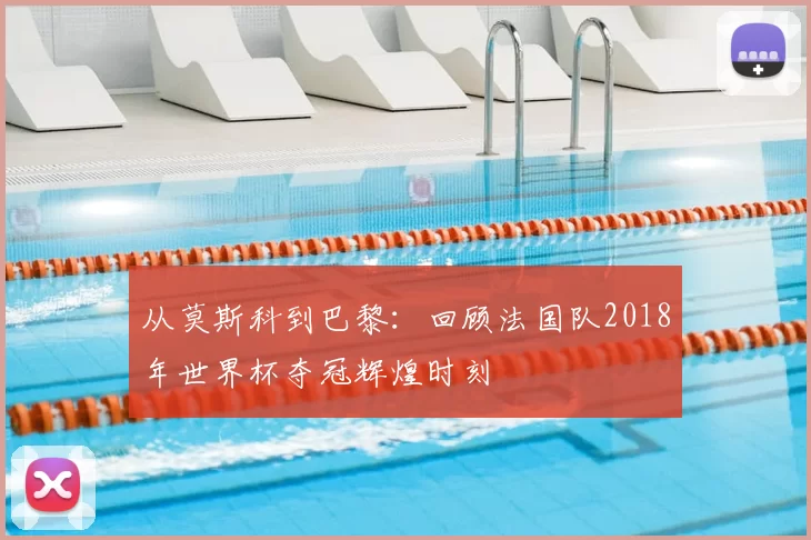 从莫斯科到巴黎:回顾法国队2018年世界杯夺冠辉煌时刻