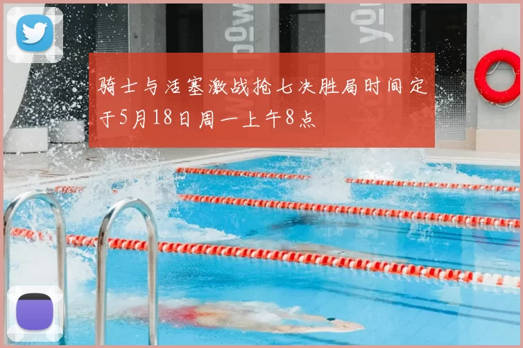 骑士与活塞激战抢七决胜局时间定于5月18日周一上午8点