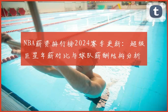 NBA薪资排行榜2024赛季更新:超级巨星年薪对比与球队薪酬结构分析