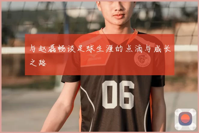 与赵磊畅谈足球生涯的点滴与成长之路