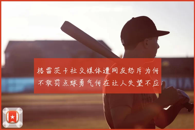 格雷茨卡社交媒体遭网友怒斥为何不敢罚点球勇气何在让人失望不应躲在塔后