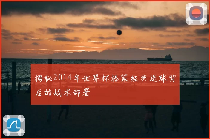 揭秘2014年世界杯格策经典进球背后的战术部署