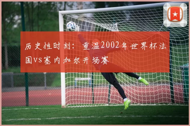 历史性时刻:重温2002年世界杯法国vs塞内加尔开场赛