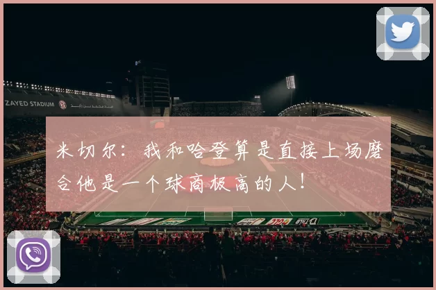 米切尔：我和哈登算是直接上场磨合他是一个球商极高的人！