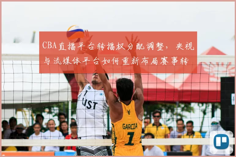 CBA直播平台转播权分配调整，央视与流媒体平台如何重新布局赛事转播