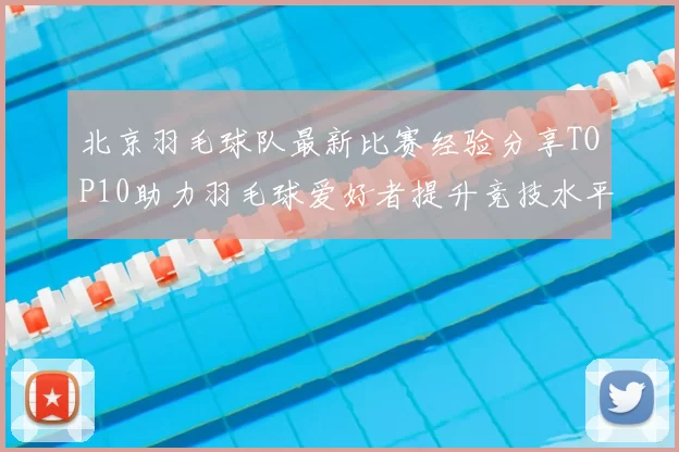 北京羽毛球队最新比赛经验分享TOP10助力羽毛球爱好者提升竞技水平