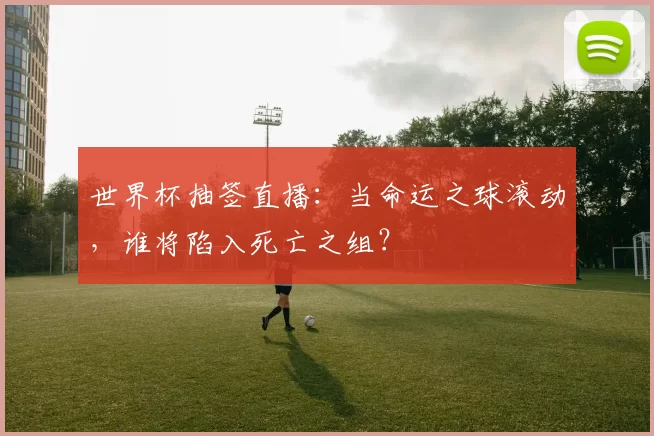 世界杯抽签直播:当命运之球滚动,谁将陷入死亡之组?